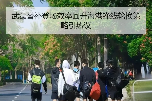 武磊替补登场效率回升海港锋线轮换策略引热议