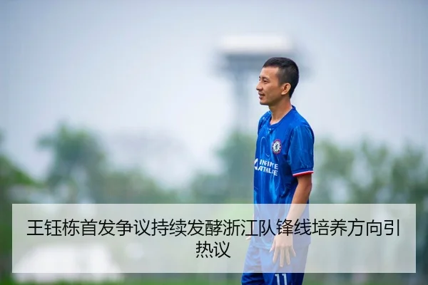 王钰栋首发争议持续发酵浙江队锋线培养方向引热议