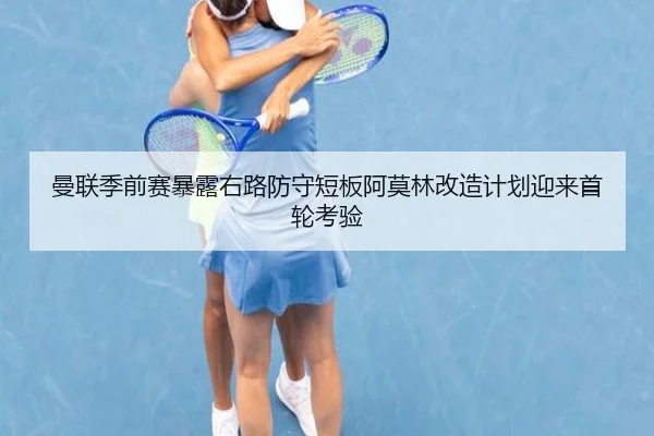 曼联季前赛暴露右路防守短板阿莫林改造计划迎来首轮考验